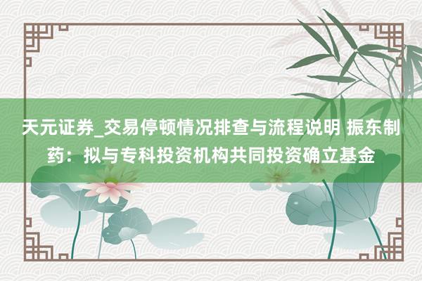 天元证券_交易停顿情况排查与流程说明 振东制药：拟与专科投资机构共同投资确立基金