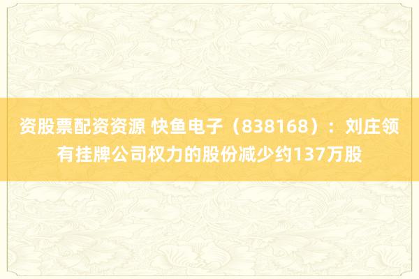 资股票配资资源 快鱼电子（838168）：刘庄领有挂牌公司权力的股份减少约137万股