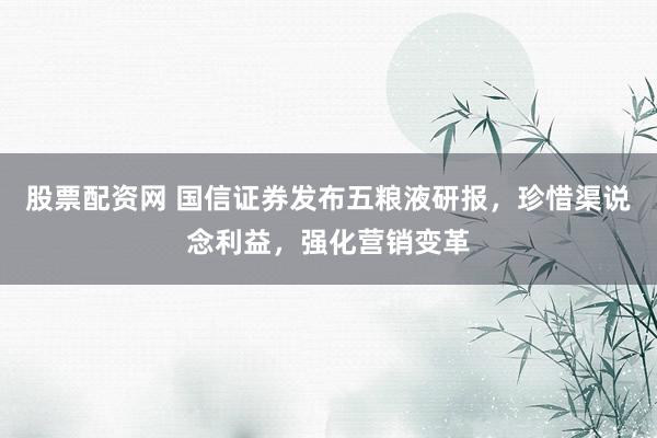 股票配资网 国信证券发布五粮液研报，珍惜渠说念利益，强化营销变革