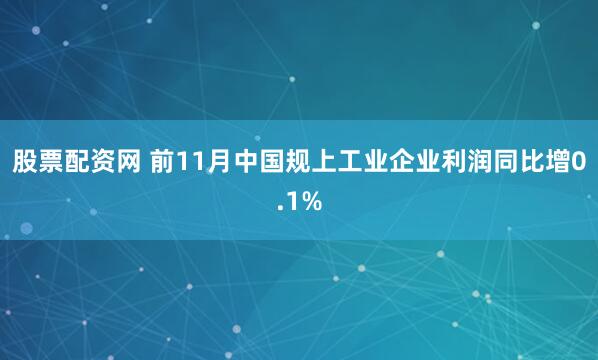 股票配资网 前11月中国规上工业企业利润同比增0.1%