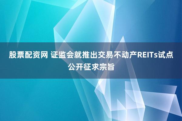 股票配资网 证监会就推出交易不动产REITs试点公开征求宗旨