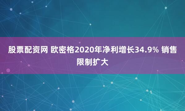 股票配资网 欧密格2020年净利增长34.9% 销售限制扩大