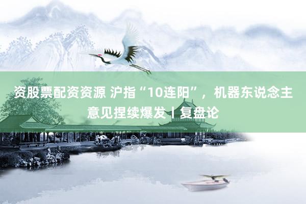 资股票配资资源 沪指“10连阳”，机器东说念主意见捏续爆发丨复盘论