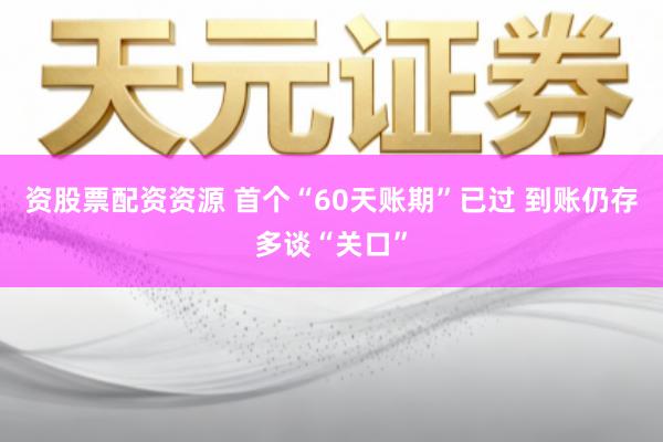 资股票配资资源 首个“60天账期”已过 到账仍存多谈“关口”