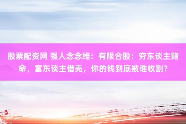 股票配资网 强人念念维:有限合股:穷东谈主赌命,富东谈主借壳,你的钱到底被谁收割?