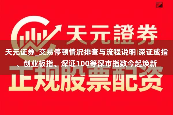 天元证券_交易停顿情况排查与流程说明 深证成指、创业板指、深证100等深市指数今起焕新