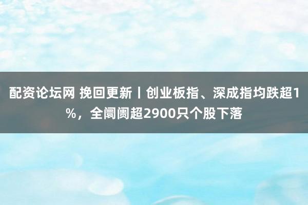 配资论坛网 挽回更新丨创业板指、深成指均跌超1%,全阛阓超2900只个股下落