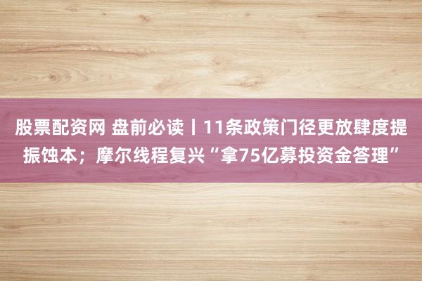 股票配资网 盘前必读丨11条政策门径更放肆度提振蚀本;摩尔线程复兴“拿75亿募投资金答理”
