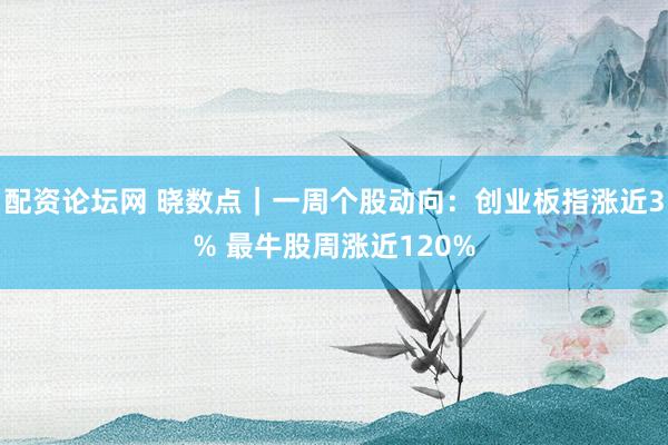 配资论坛网 晓数点｜一周个股动向：创业板指涨近3% 最牛股周涨近120%