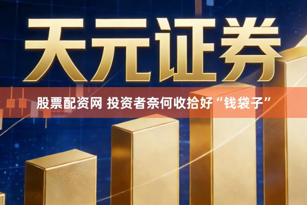 股票配资网 投资者奈何收拾好“钱袋子”