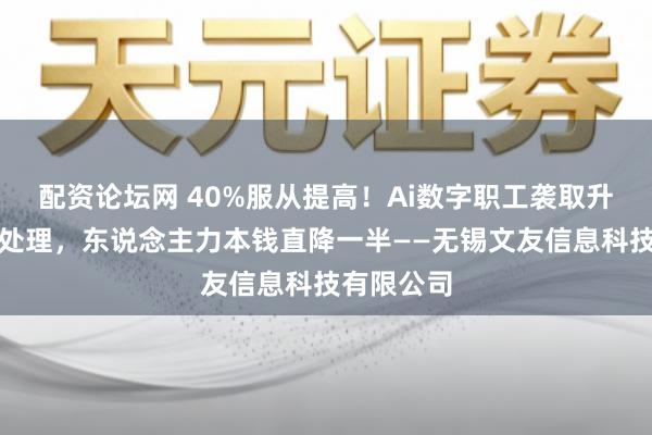 配资论坛网 40%服从提高！Ai数字职工袭取升值税发票处理，东说念主力本钱直降一半——无锡文友信息科技有限公司