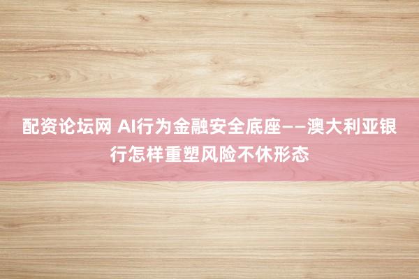配资论坛网 AI行为金融安全底座——澳大利亚银行怎样重塑风险不休形态