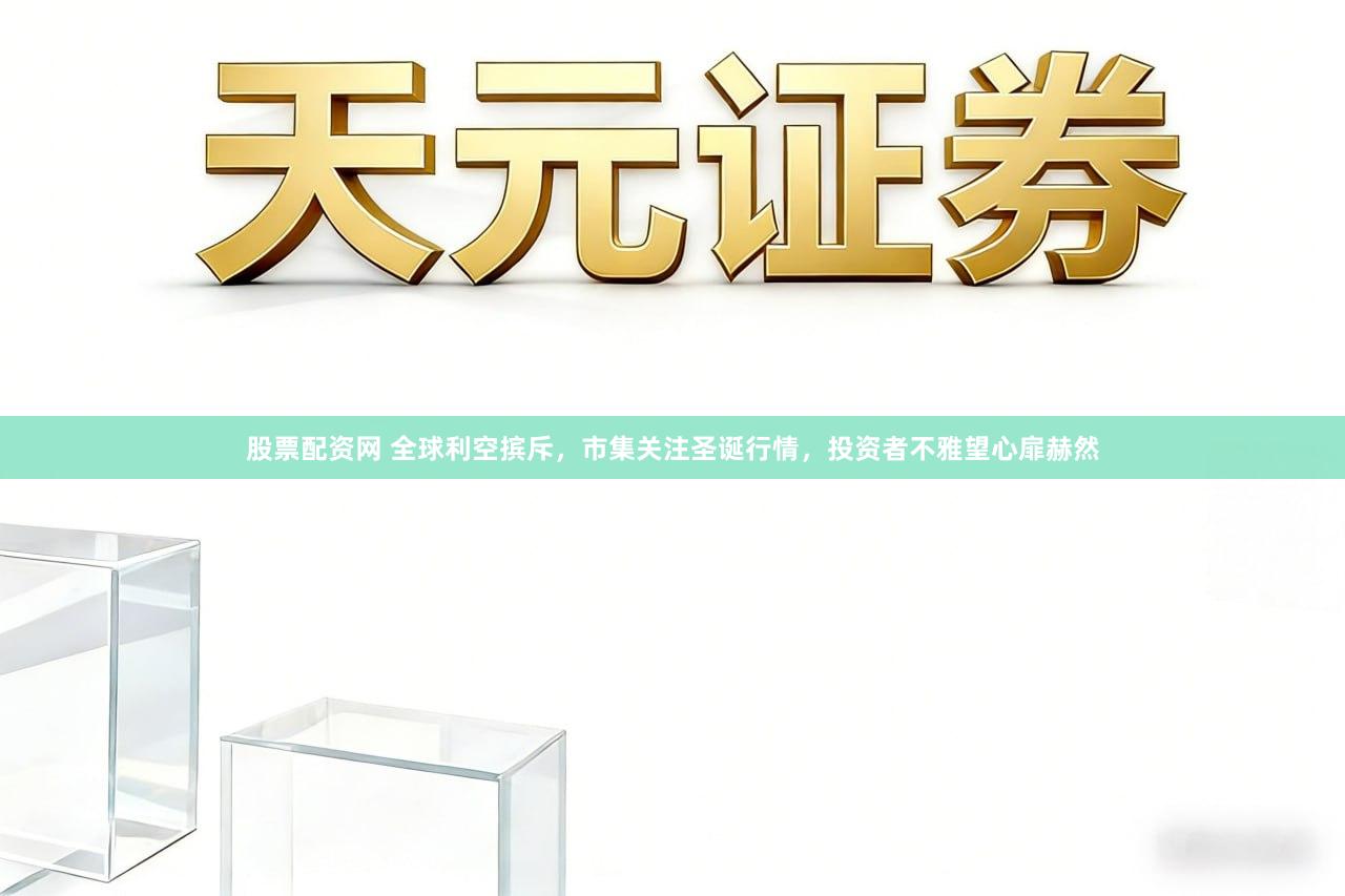 股票配资网 全球利空摈斥，市集关注圣诞行情，投资者不雅望心扉赫然