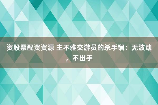 资股票配资资源 主不雅交游员的杀手锏:无波动,不出手