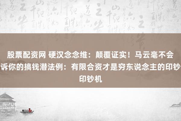 股票配资网 硬汉念念维：颠覆证实！马云毫不会告诉你的搞钱潜法例：有限合资才是穷东说念主的印钞机
