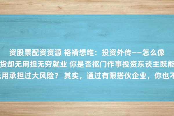 资股票配资资源 袼褙想维：投资外传——怎么像作事投资东谈主相同收货却无用担无穷就业 你是否抠门作事投资东谈主既能取得高报告，又无用承担过大风险？ 其实，通过有限搭伙企业，你也不错像他们相同收货，同期无用承担无穷就业。