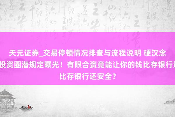 天元证券_交易停顿情况排查与流程说明 硬汉念念维：投资圈潜规定曝光！有限合资竟能让你的钱比存银行还安全？