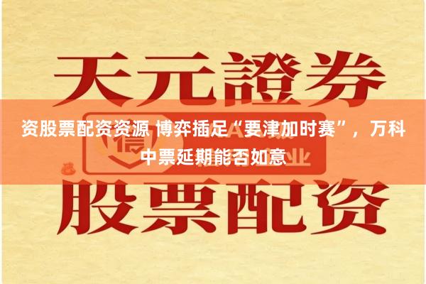 资股票配资资源 博弈插足“要津加时赛”,万科中票延期能否如意