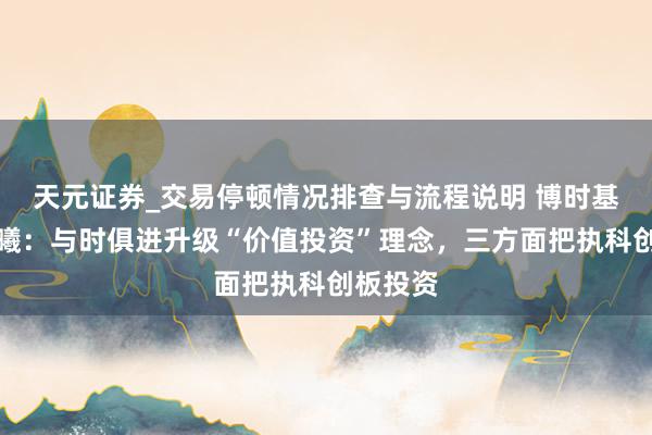 天元证券_交易停顿情况排查与流程说明 博时基金江晨曦:与时俱进升级“价值投资”理念,三方面把执科创板投资