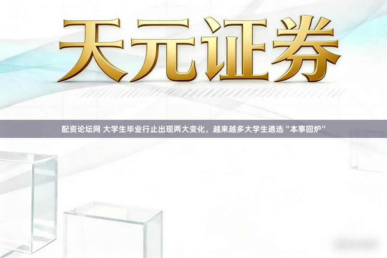 配资论坛网 大学生毕业行止出现两大变化，越来越多大学生遴选“本事回炉”