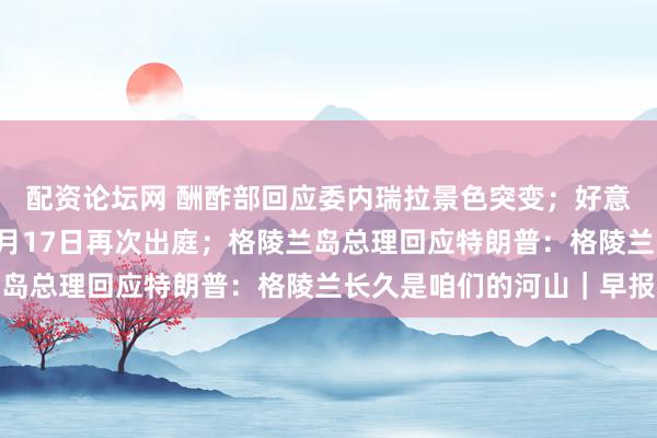 配资论坛网 酬酢部回应委内瑞拉景色突变；好意思公法官条款马杜罗3月17日再次出庭；格陵兰岛总理回应特朗普：格陵兰长久是咱们的河山｜早报