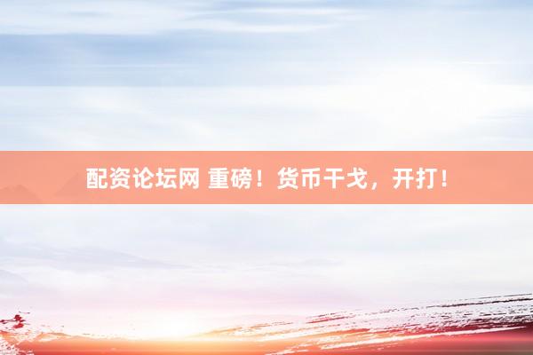 配资论坛网 重磅！货币干戈，开打！