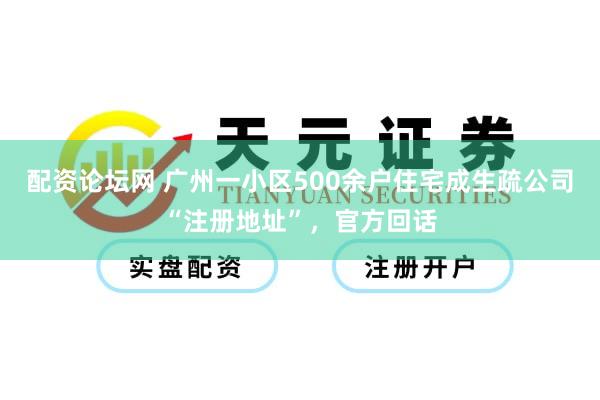 配资论坛网 广州一小区500余户住宅成生疏公司“注册地址”，官方回话