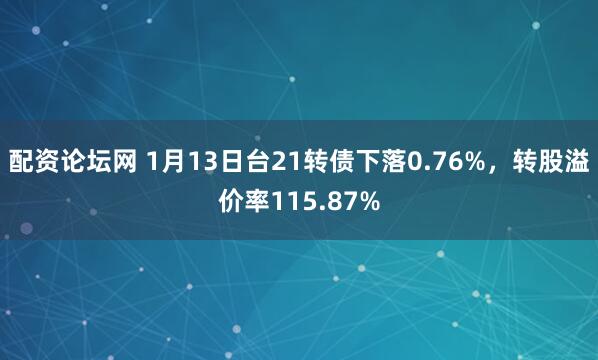 配资论坛网 1月13日台21转债下落0.76%，转股溢价率115.87%