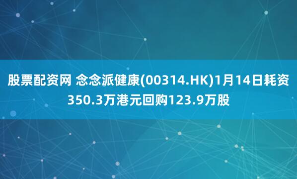 股票配资网 念念派健康(00314.HK)1月14日耗资350.3万港元回购123.9万股