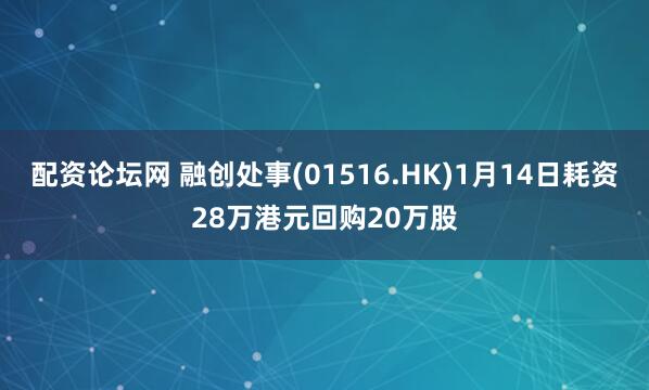 配资论坛网 融创处事(01516.HK)1月14日耗资28万港元回购20万股