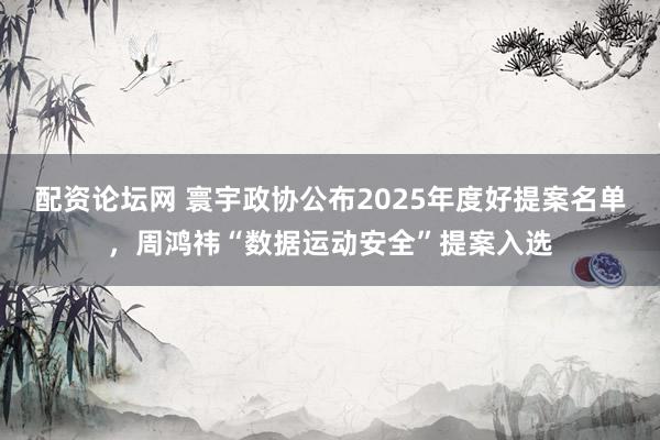 配资论坛网 寰宇政协公布2025年度好提案名单，周鸿祎“数据运动安全”提案入选