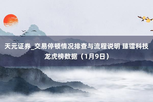天元证券_交易停顿情况排查与流程说明 臻镭科技龙虎榜数据（1月9日）