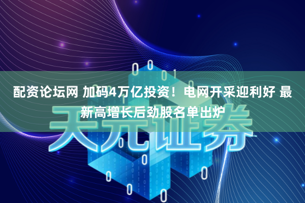 配资论坛网 加码4万亿投资！电网开采迎利好 最新高增长后劲股名单出炉