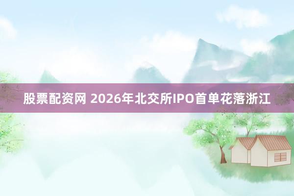 股票配资网 2026年北交所IPO首单花落浙江