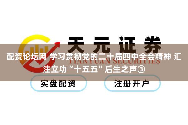 配资论坛网 学习贯彻党的二十届四中全会精神 汇注立功“十五五”后生之声③