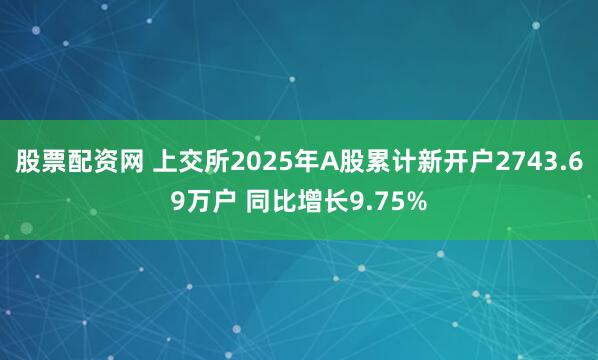 股票配资网 上交所2025年A股累计新开户2743.69万户 同比增长9.75%