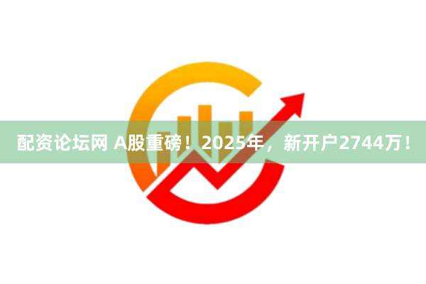 配资论坛网 A股重磅！2025年，新开户2744万！