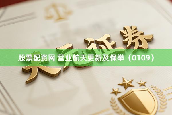 股票配资网 营业航天更新及保举（0109）