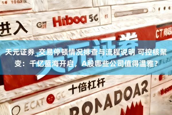天元证券_交易停顿情况排查与流程说明 可控核聚变：千亿蓝海开启，A股哪些公司值得温雅？