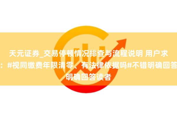 天元证券_交易停顿情况排查与流程说明 用户求微醉：#视同缴费年限清零、有法律依据吗#不错明确回答读者