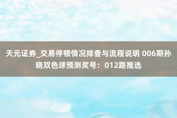 天元证券_交易停顿情况排查与流程说明 006期孙晓双色球预测奖号：012路推选