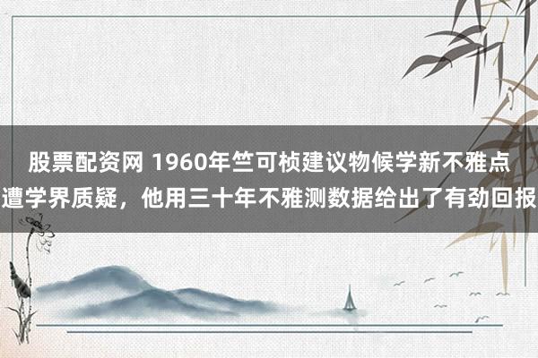 股票配资网 1960年竺可桢建议物候学新不雅点遭学界质疑，他用三十年不雅测数据给出了有劲回报