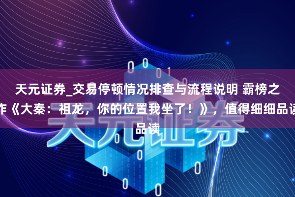 天元证券_交易停顿情况排查与流程说明 霸榜之作《大秦：祖龙，你的位置我坐了！》，值得细细品读